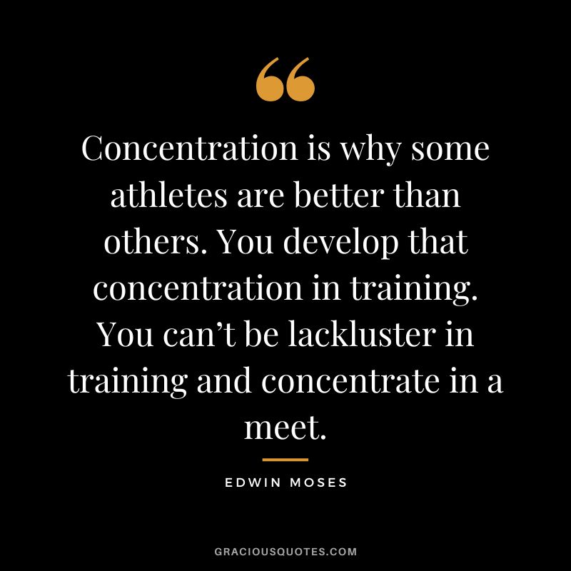 Concentration is why some athletes are better than others. You develop that concentration in training. You can’t be lackluster in training and concentrate in a meet. - Edwin Moses