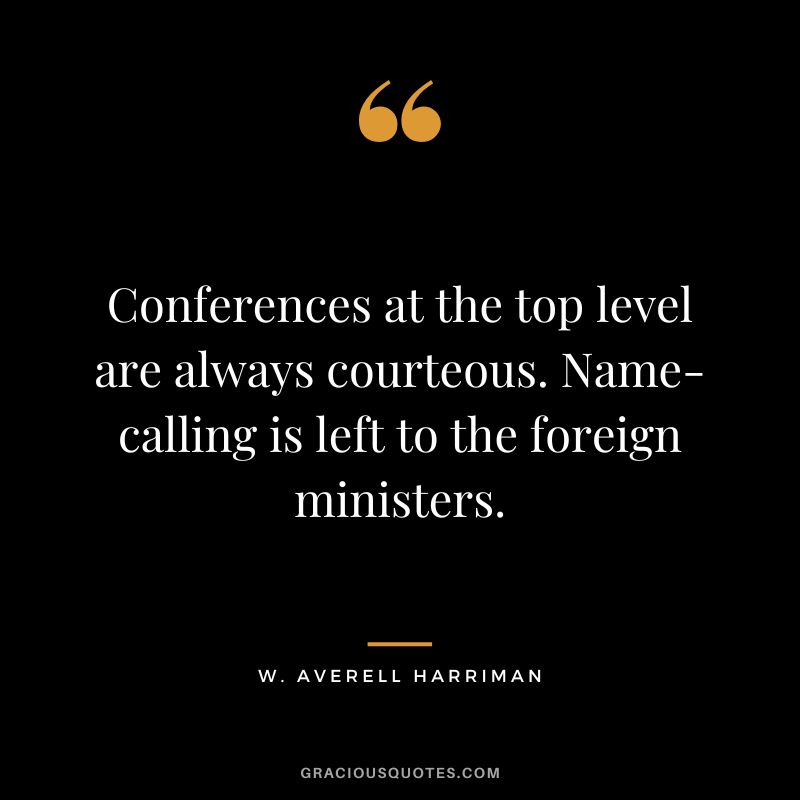 Conferences at the top level are always courteous. Name-calling is left to the foreign ministers. - W. Averell Harriman