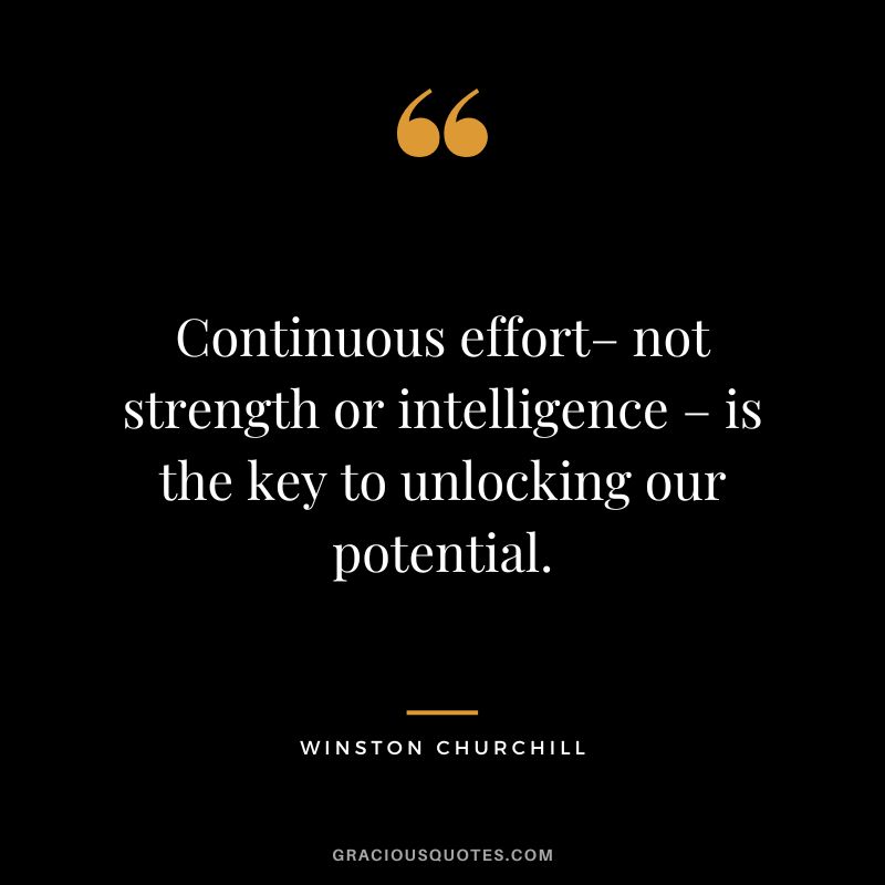 Continuous effort– not strength or intelligence – is the key to unlocking our potential. - Winston Churchill