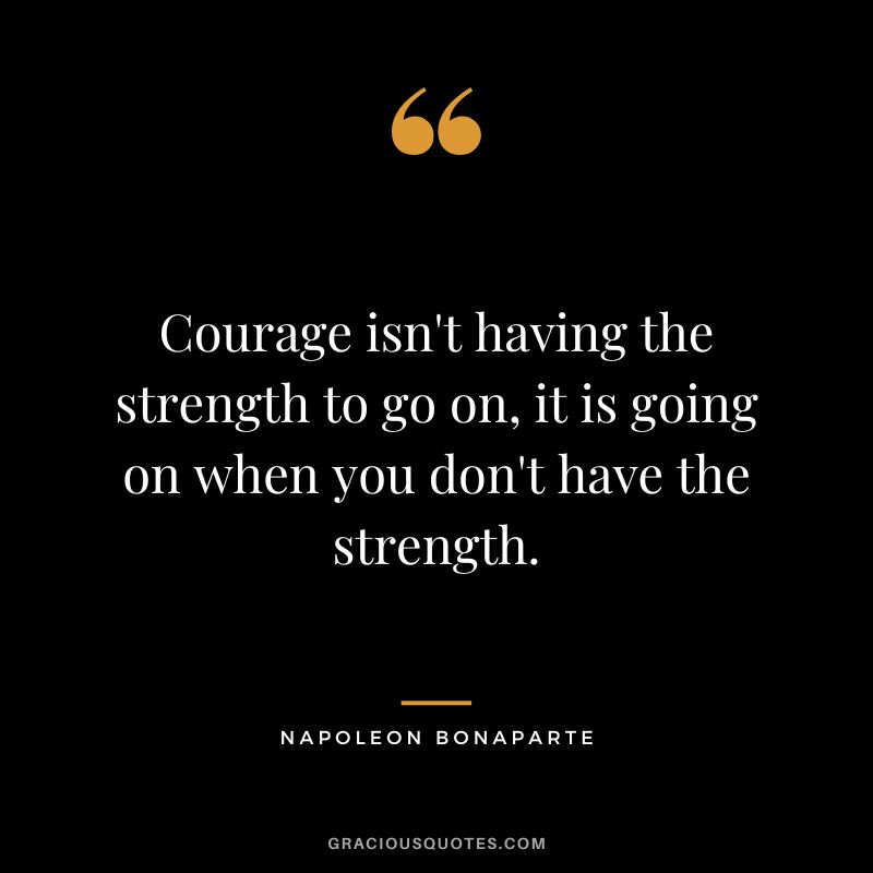 Courage isn't having the strength to go on, it is going on when you don't have the strength. - Napoleon Bonaparte