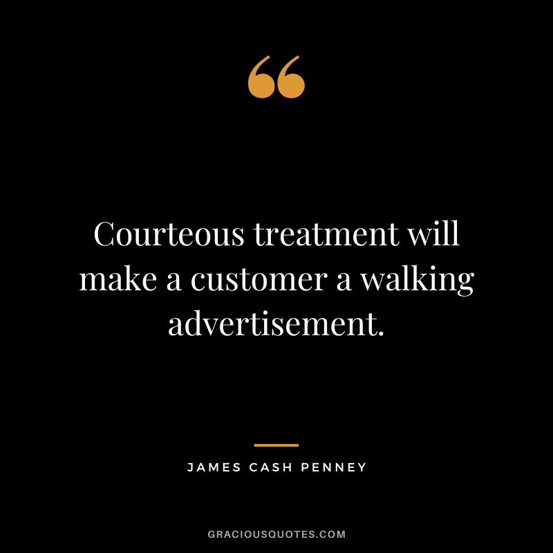 Courteous treatment will make a customer a walking advertisement. - James Cash Penney