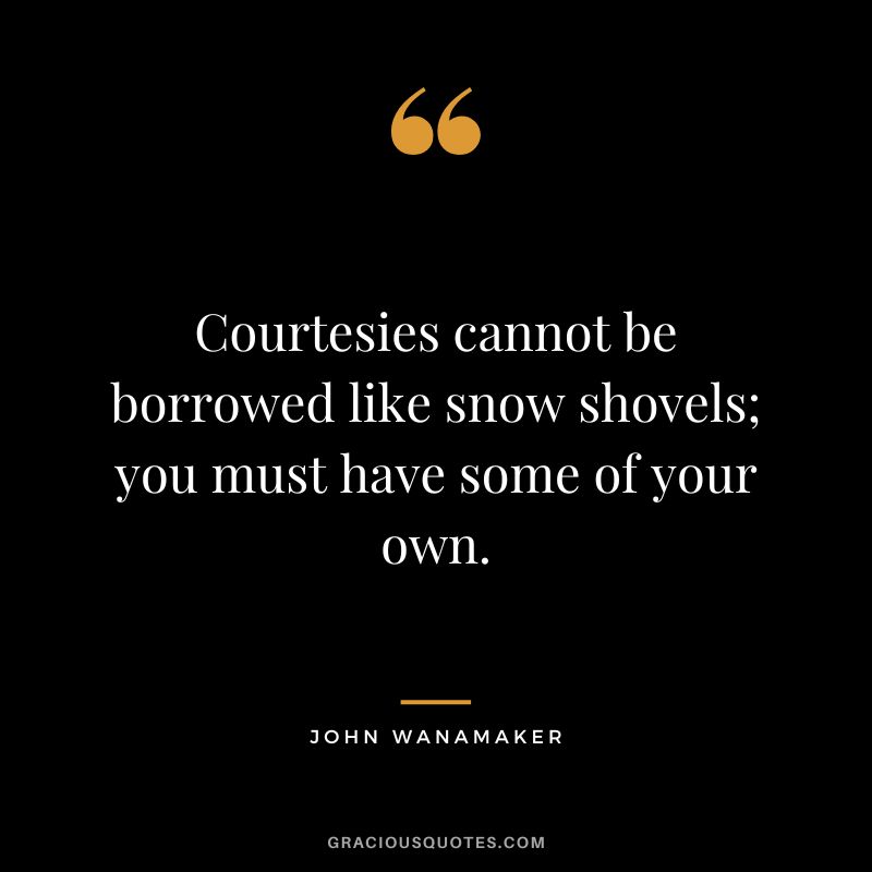 Courtesies cannot be borrowed like snow shovels; you must have some of your own. - John Wanamaker