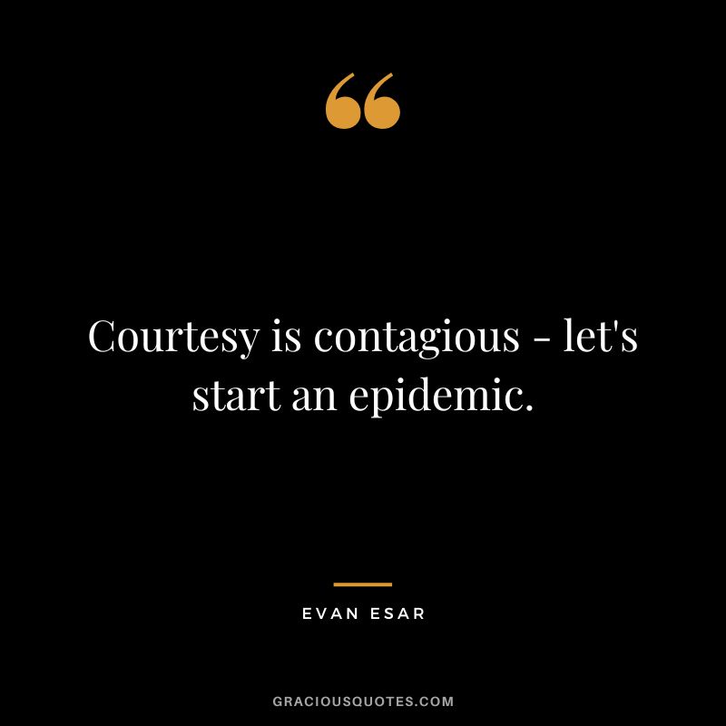 Courtesy is contagious - let's start an epidemic. - Evan Esar