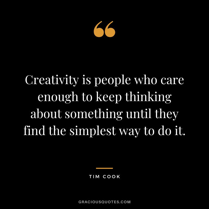 Creativity is people who care enough to keep thinking about something until they find the simplest way to do it.