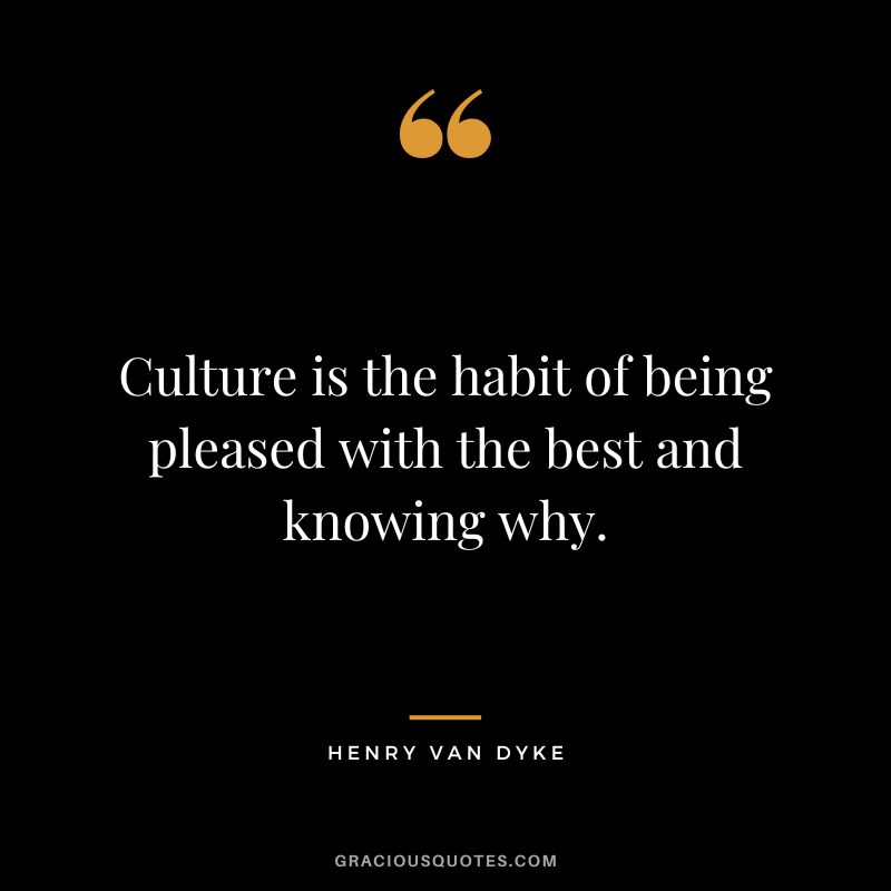 Culture is the habit of being pleased with the best and knowing why.