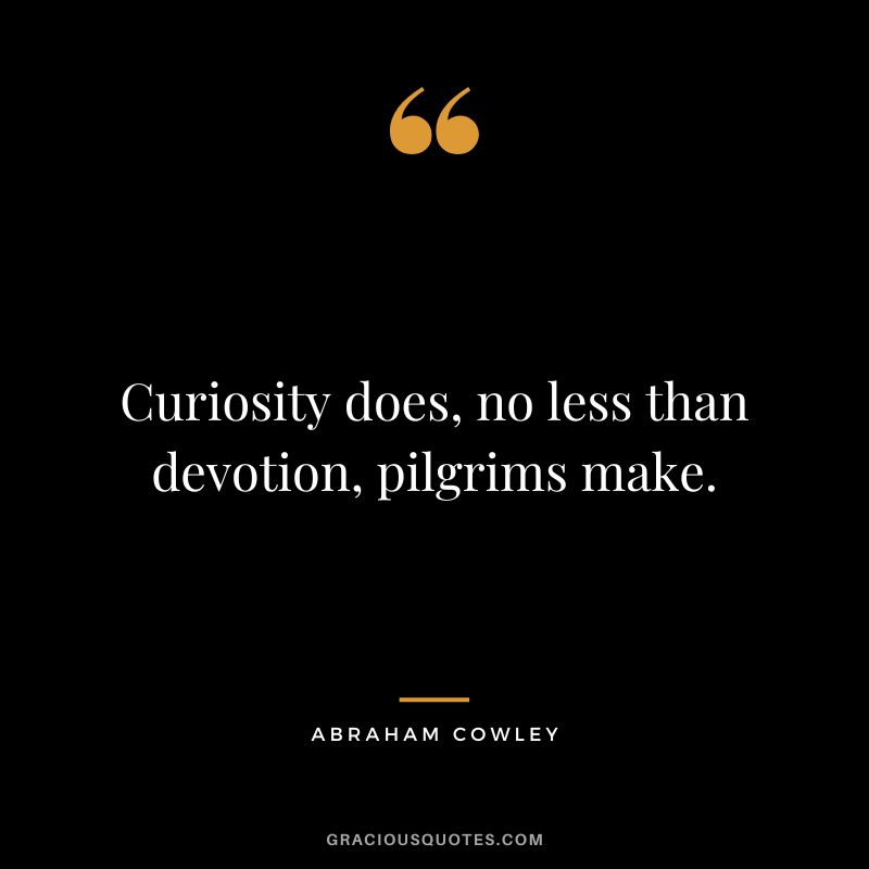 Curiosity does, no less than devotion, pilgrims make. - Abraham Cowley
