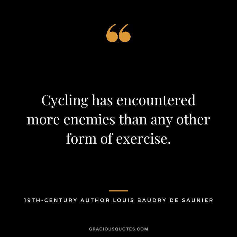 Cycling has encountered more enemies than any other form of exercise. - 19th-century author Louis Baudry de Saunier
