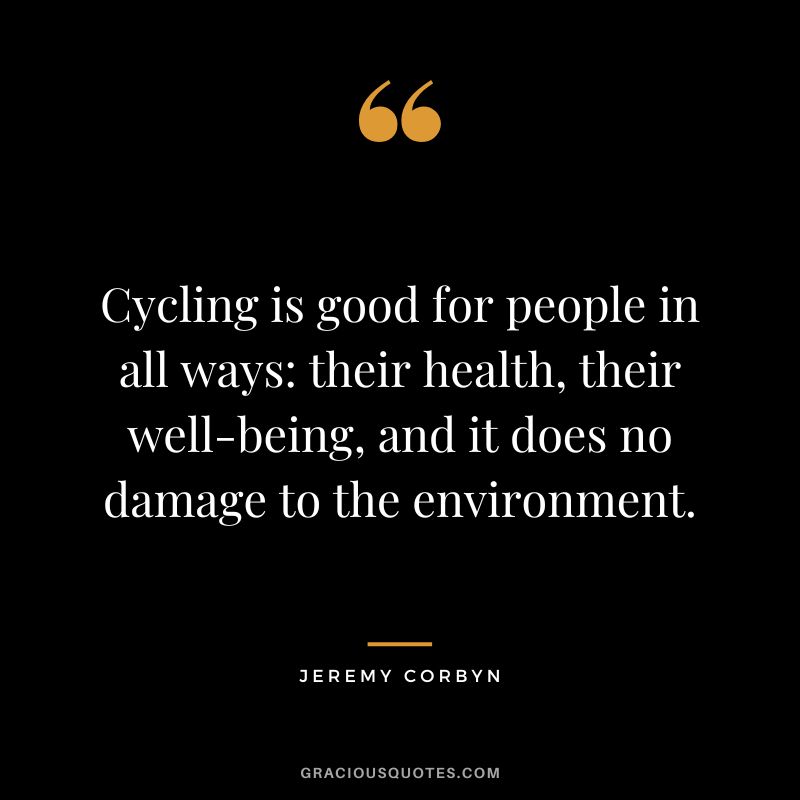 Cycling is good for people in all ways their health, their well-being, and it does no damage to the environment. - Jeremy Corbyn