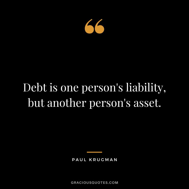 Debt is one person's liability, but another person's asset. - Paul Krugman