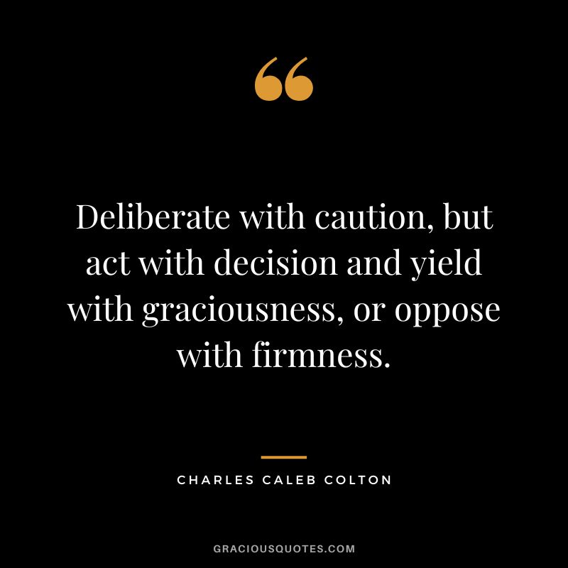 Deliberate with caution, but act with decision and yield with graciousness, or oppose with firmness. - Charles Caleb Colton