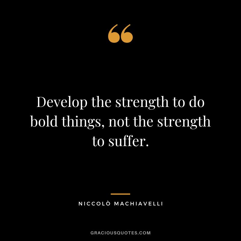 Develop the strength to do bold things, not the strength to suffer. - Niccolò Machiavelli