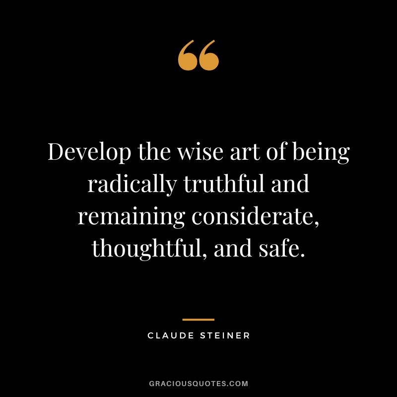 Develop the wise art of being radically truthful and remaining considerate, thoughtful, and safe. - Claude Steiner