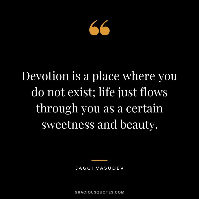 Devotion is a place where you do not exist; life just flows through you as a certain sweetness and beauty. - Jaggi Vasudev