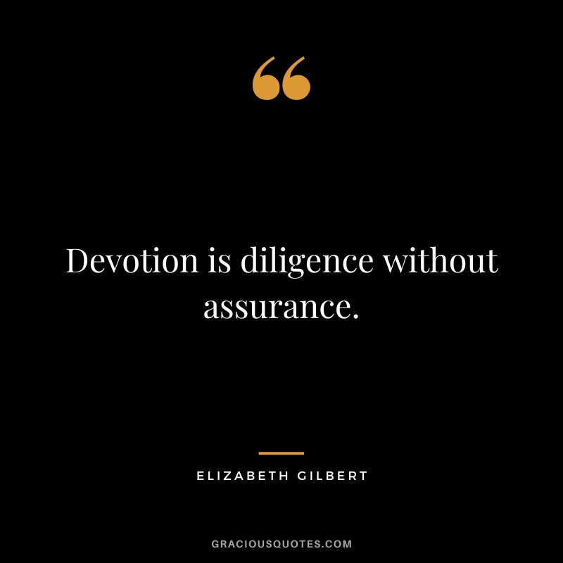 Devotion is diligence without assurance. - Elizabeth Gilbert