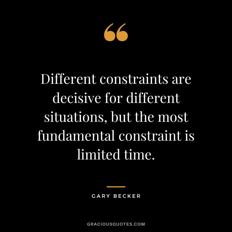 Different constraints are decisive for different situations, but the most fundamental constraint is limited time.