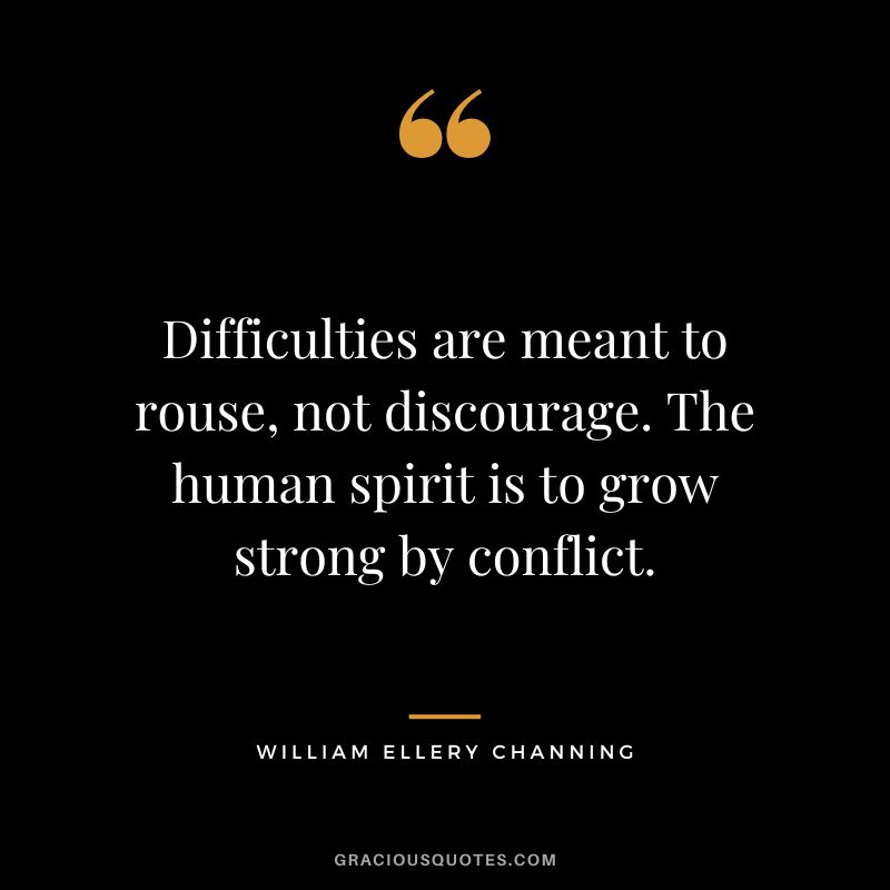 Difficulties are meant to rouse, not discourage. The human spirit is to grow strong by conflict. - William Ellery Channing