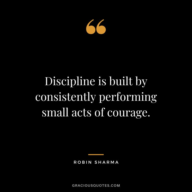 Discipline is built by consistently performing small acts of courage. - Robin Sharma