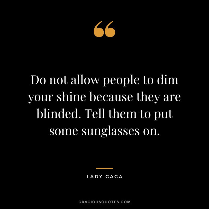 Do not allow people to dim your shine because they are blinded. Tell them to put some sunglasses on. - Lady Gaga