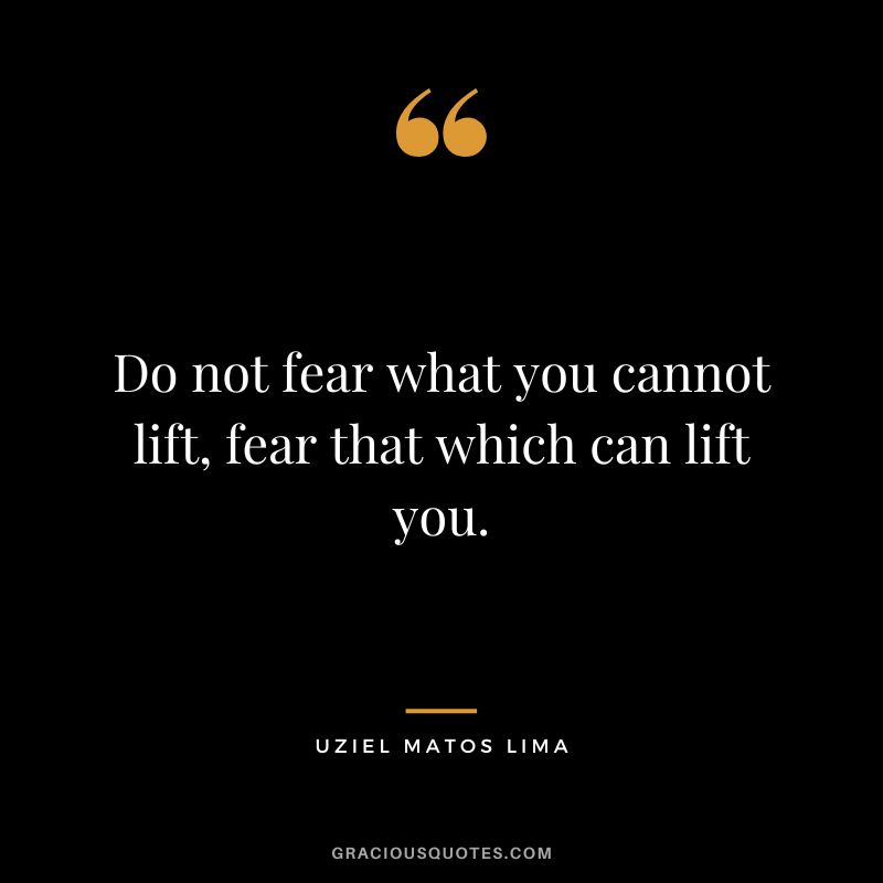 Do not fear what you cannot lift, fear that which can lift you. - Uziel Matos Lima