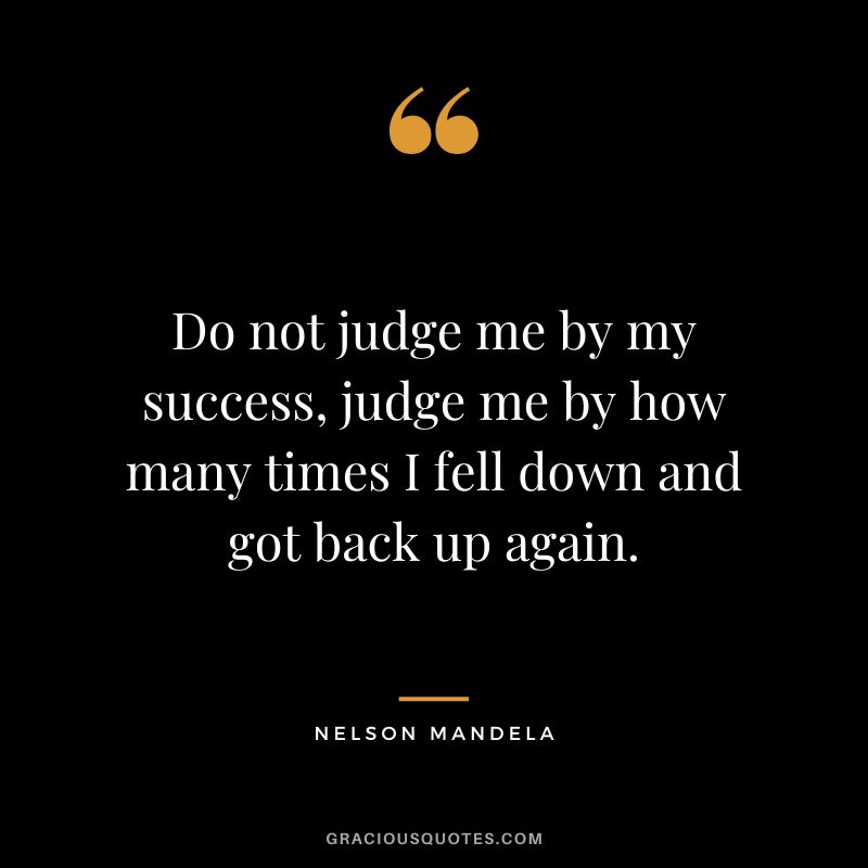Do not judge me by my success, judge me by how many times I fell down and got back up again. - Nelson Mandela