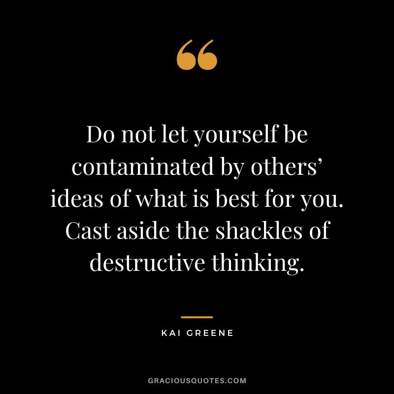 Do not let yourself be contaminated by others’ ideas of what is best for you. Cast aside the shackles of destructive thinking.