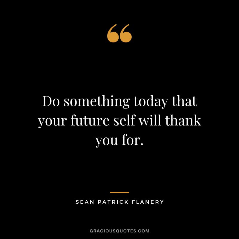 Do something today that your future self will thank you for. - Sean Patrick Flanery