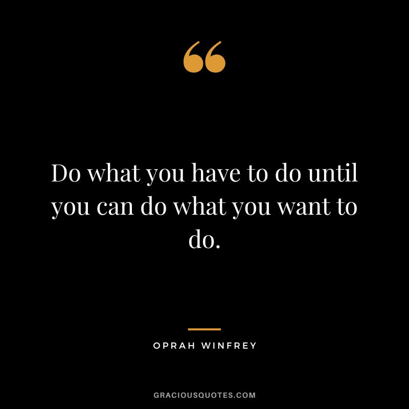 Do what you have to do until you can do what you want to do. - Oprah Winfrey