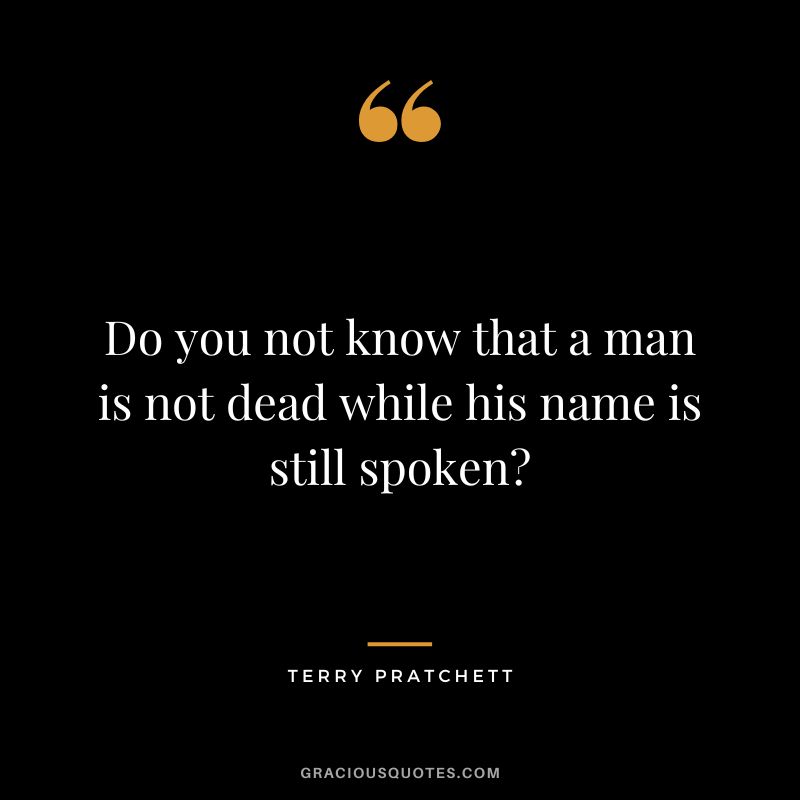 Do you not know that a man is not dead while his name is still spoken - Terry Pratchett