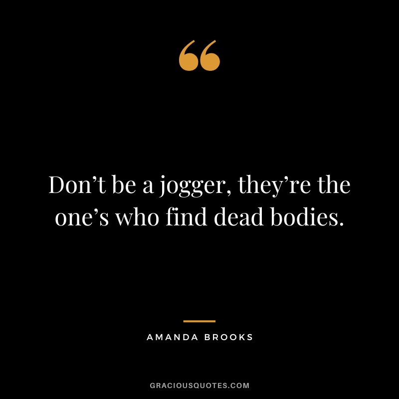 Don’t be a jogger, they’re the one’s who find dead bodies. - Amanda Brooks