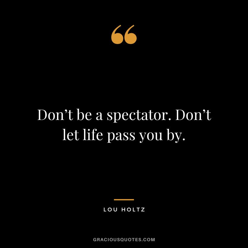 Don’t be a spectator. Don’t let life pass you by.