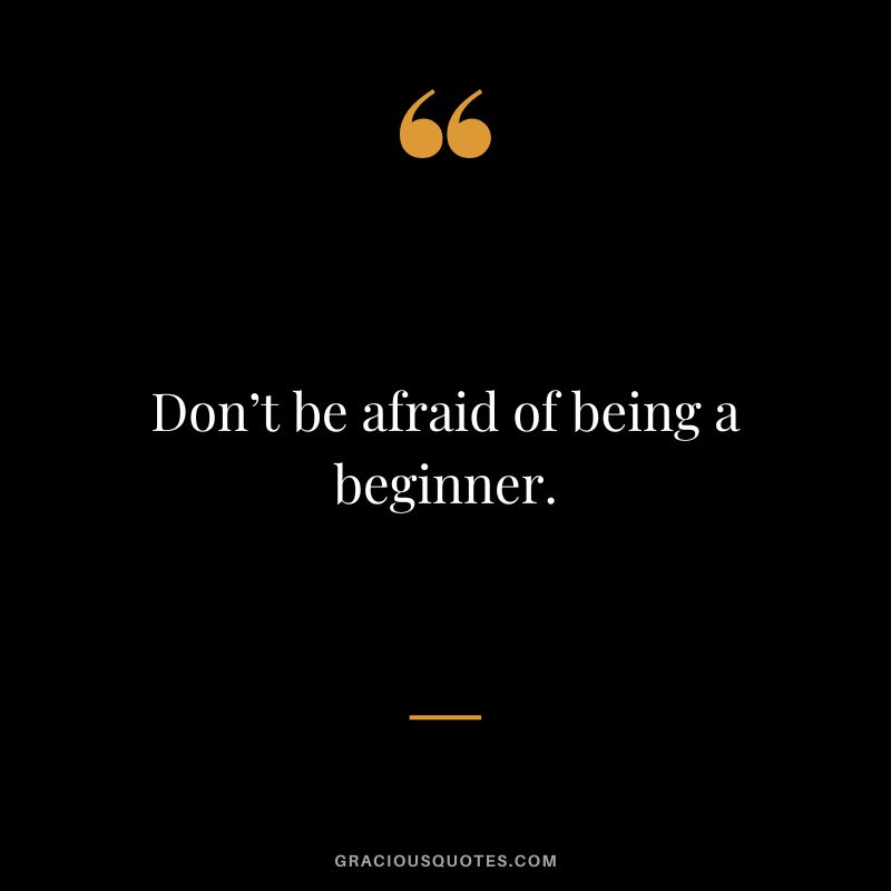 Don’t be afraid of being a beginner.