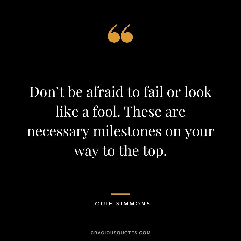Don’t be afraid to fail or look like a fool. These are necessary milestones on your way to the top. - Louie Simmons