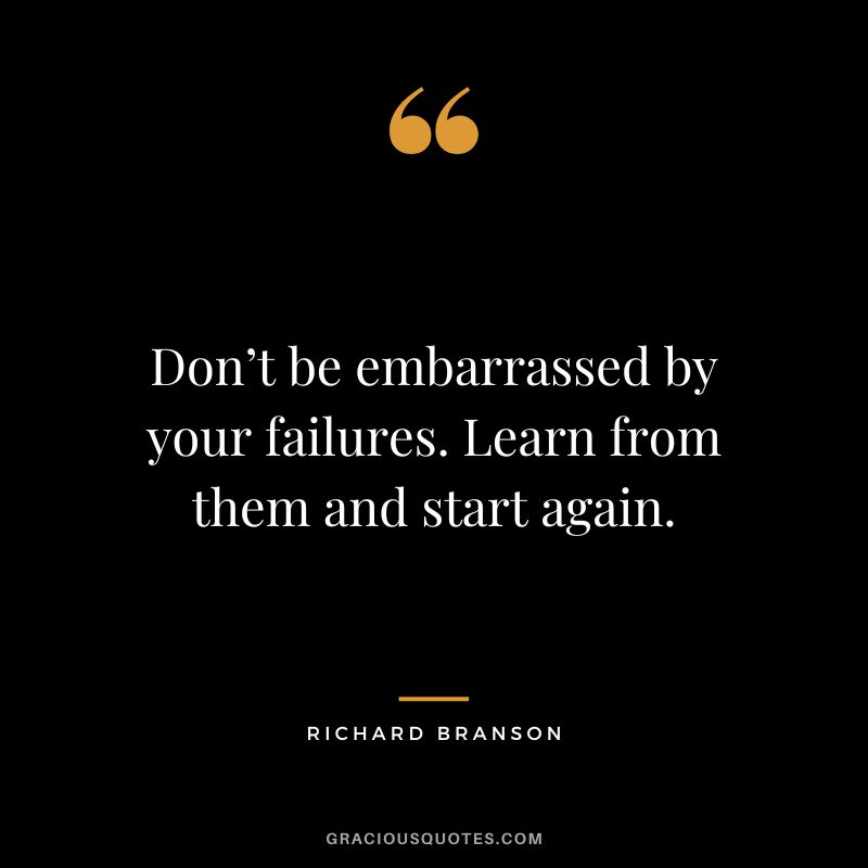 Don’t be embarrassed by your failures. Learn from them and start again. - Richard Branson
