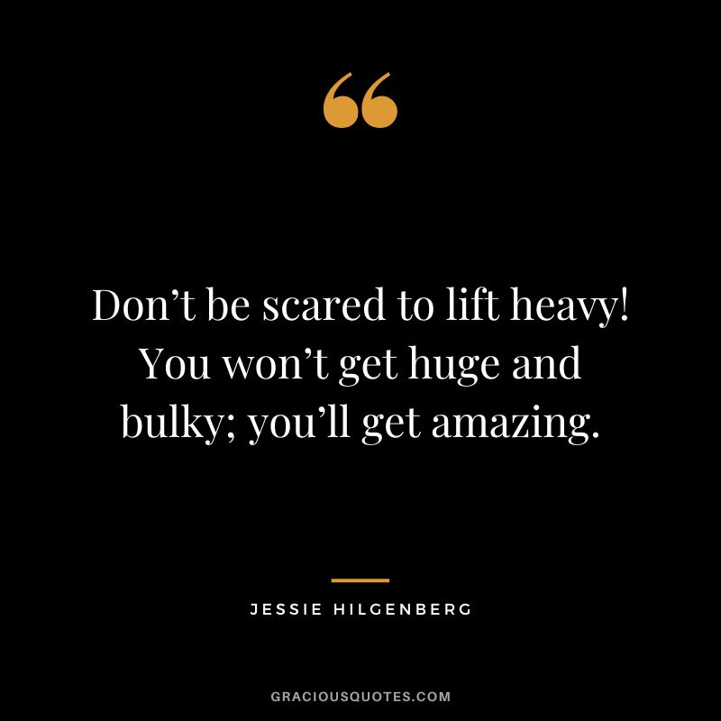 Don’t be scared to lift heavy! You won’t get huge and bulky; you’ll get amazing. - Jessie Hilgenberg