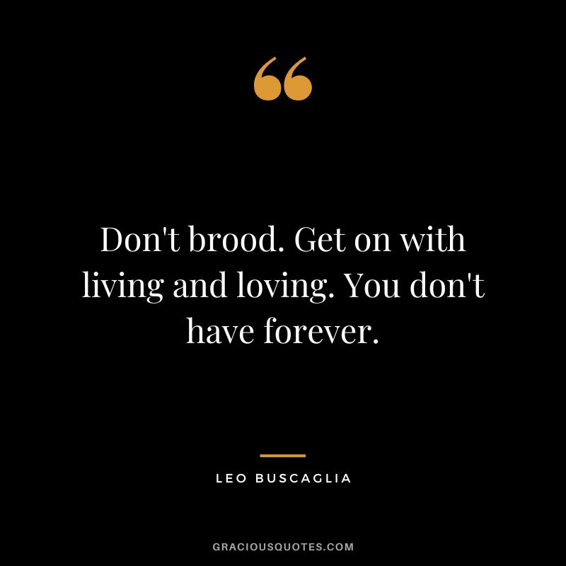 Don't brood. Get on with living and loving. You don't have forever. - Leo Buscaglia