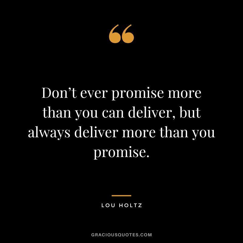 Don’t ever promise more than you can deliver, but always deliver more than you promise.