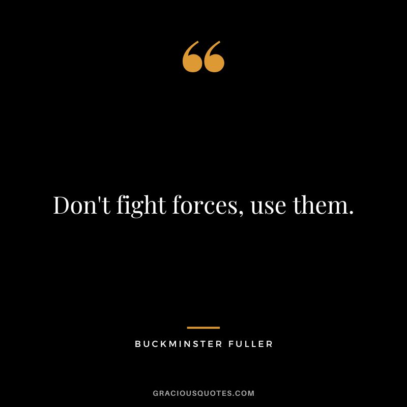 Don't fight forces, use them.