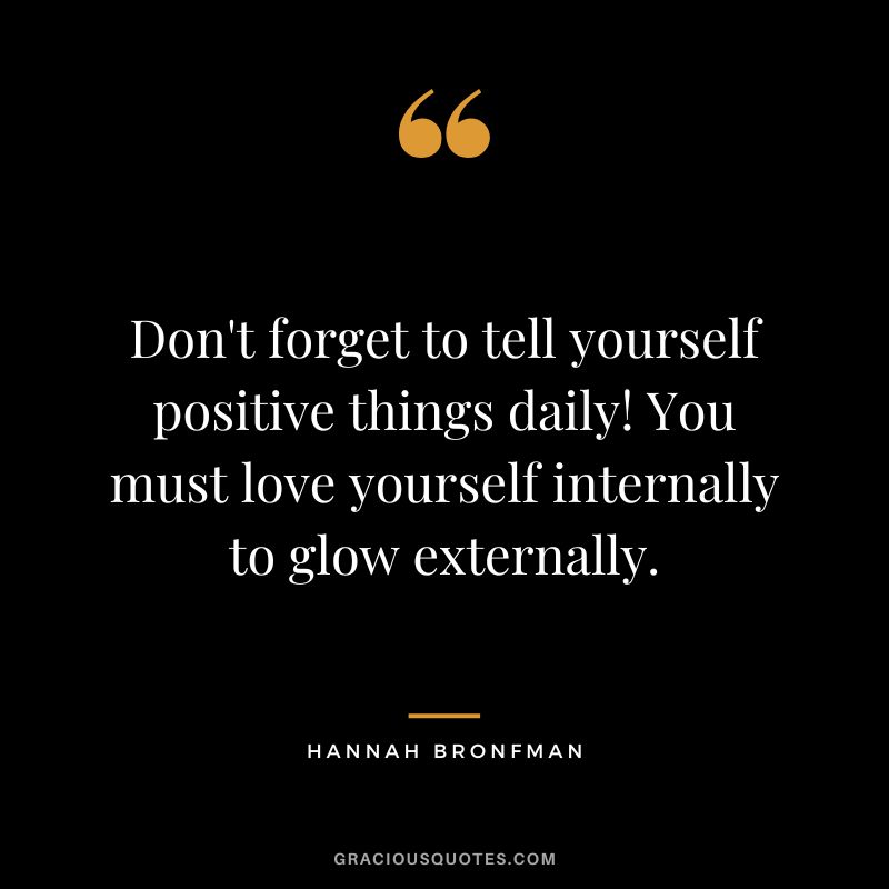 Don't forget to tell yourself positive things daily! You must love yourself internally to glow externally. - Hannah Bronfman
