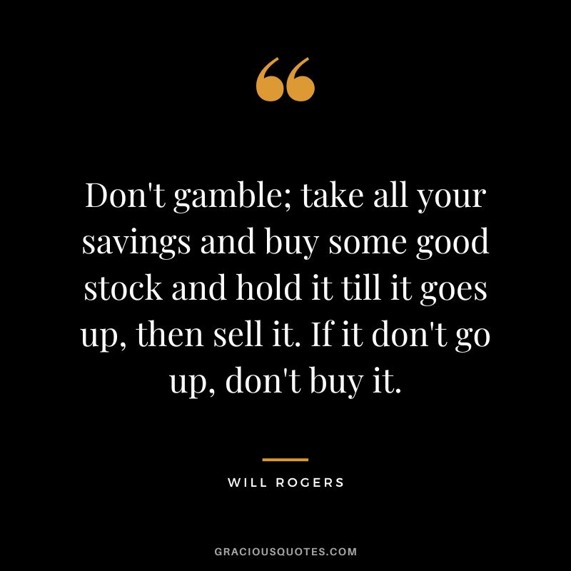 Don't gamble; take all your savings and buy some good stock and hold it till it goes up, then sell it. If it don't go up, don't buy it.