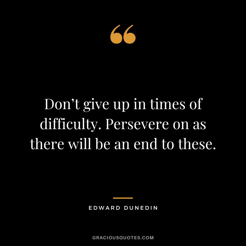 Don’t give up in times of difficulty. Persevere on as there will be an end to these. - Edward Dunedin