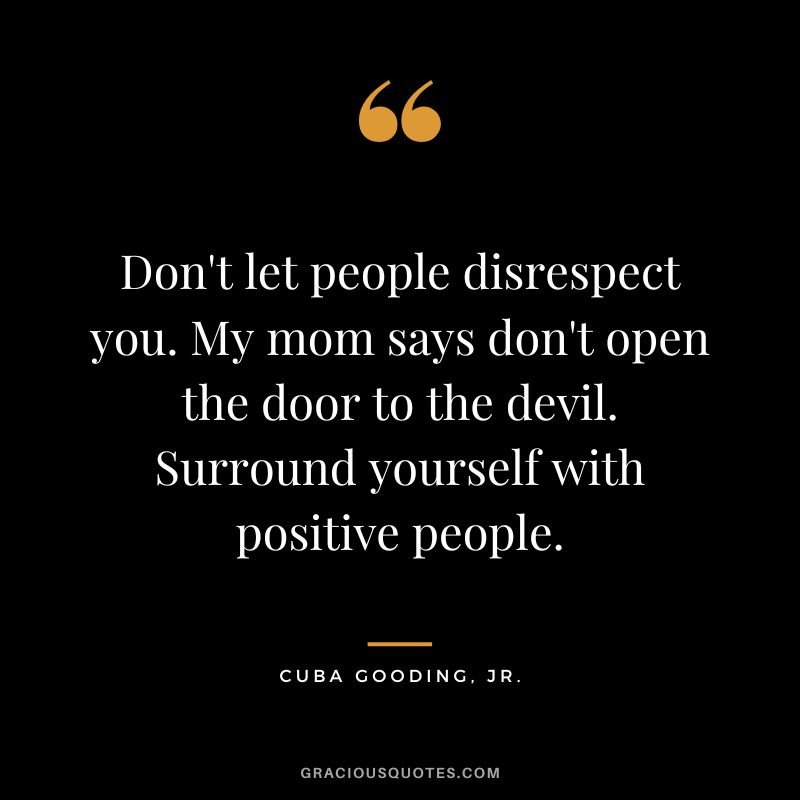 Don't let people disrespect you. My mom says don't open the door to the devil. Surround yourself with positive people. - Cuba Gooding, Jr.