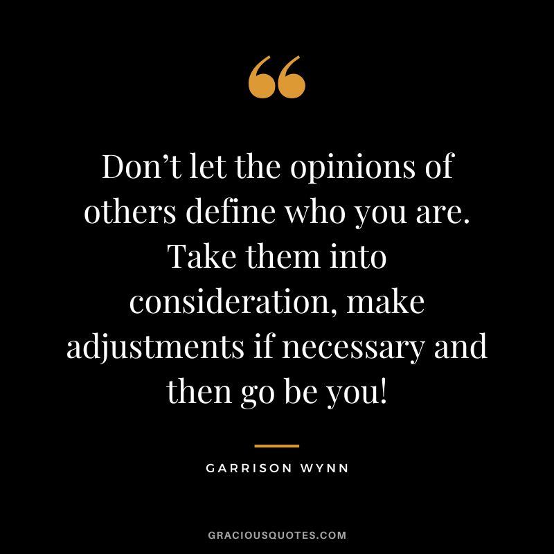 Don’t let the opinions of others define who you are. Take them into consideration, make adjustments if necessary and then go be you! - Garrison Wynn