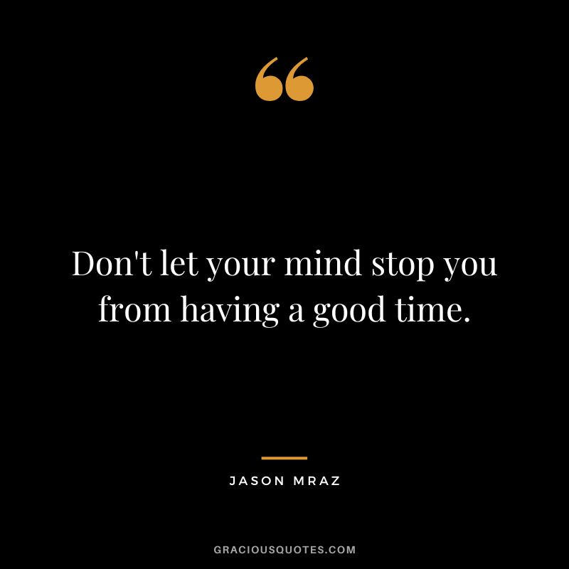 Don't let your mind stop you from having a good time.