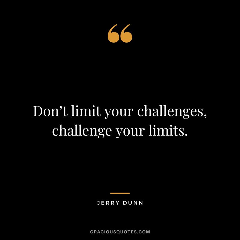 Don’t limit your challenges, challenge your limits. - Jerry Dunn