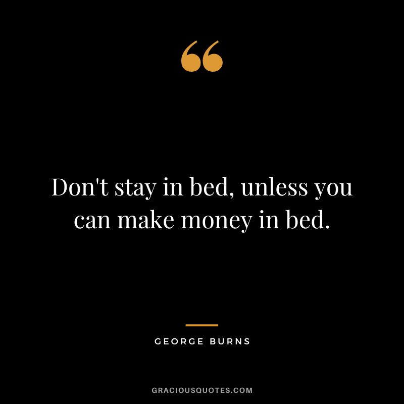 Don't stay in bed, unless you can make money in bed. - George Burns