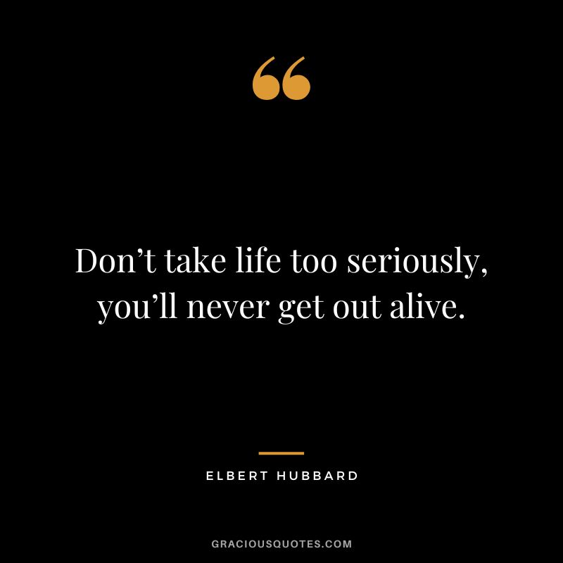 Don’t take life too seriously, you’ll never get out alive. - Elbert Hubbard