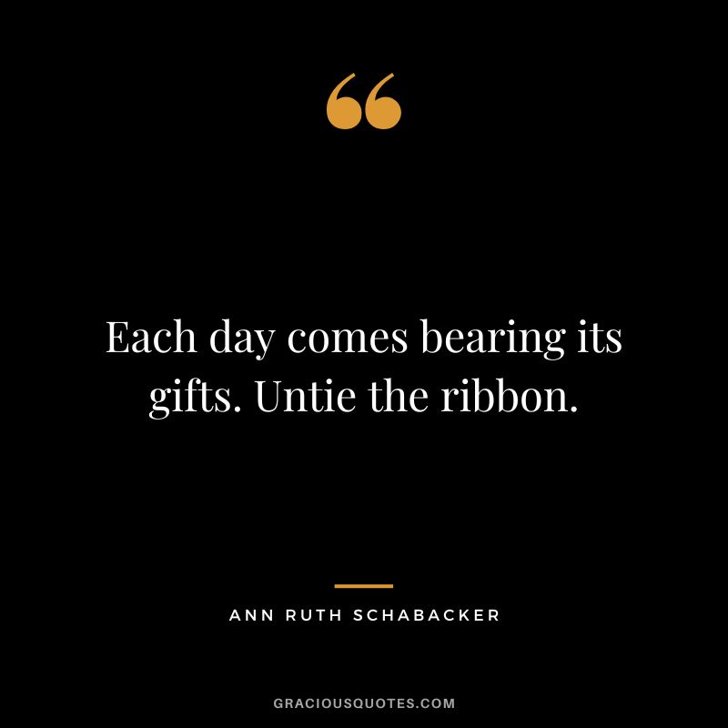 Each day comes bearing its gifts. Untie the ribbon. - Ann Ruth Schabacker