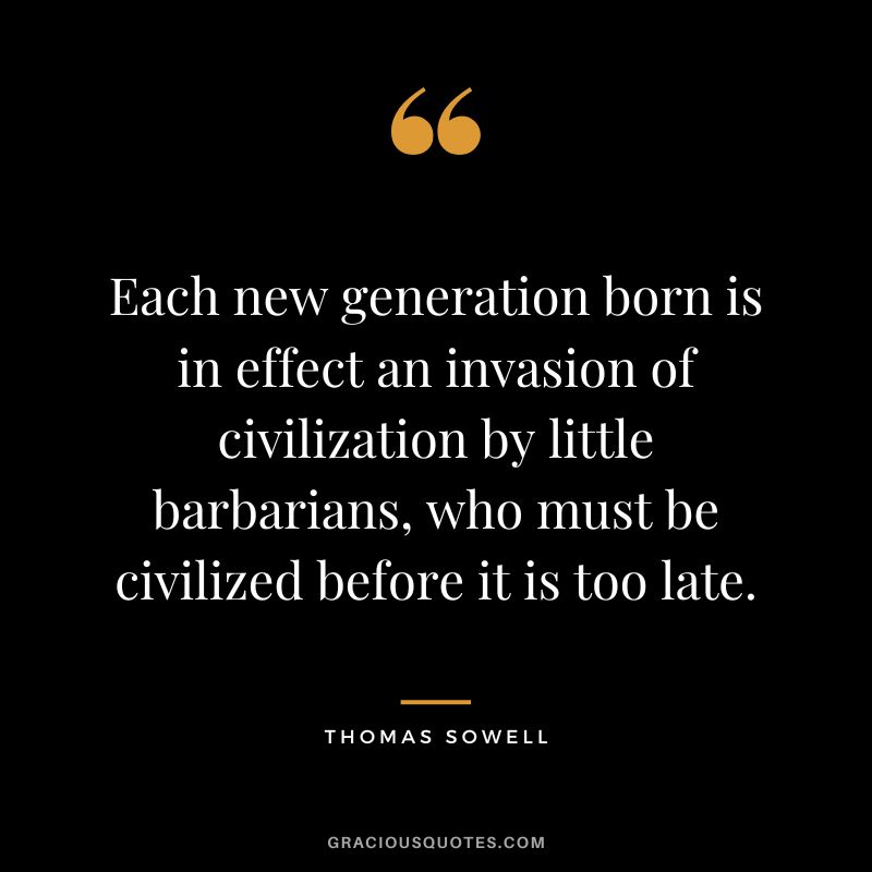 Each new generation born is in effect an invasion of civilization by little barbarians, who must be civilized before it is too late.