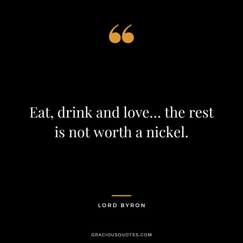 Eat, drink and love… the rest is not worth a nickel.