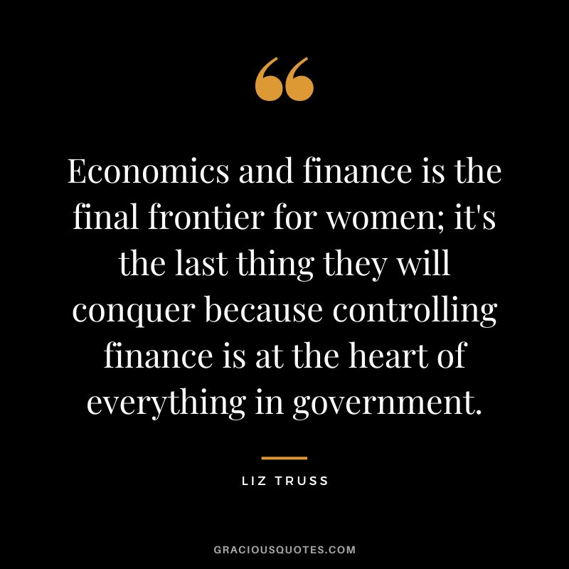 Economics and finance is the final frontier for women; it's the last thing they will conquer because controlling finance is at the heart of everything in government.